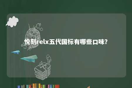 悦刻relx五代国标有哪些口味？ 
